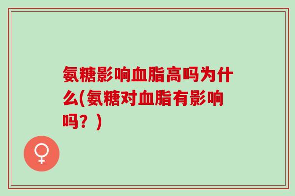 氨糖影响血脂高吗为什么(氨糖对血脂有影响吗？)