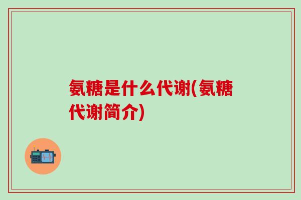 氨糖是什么代谢(氨糖代谢简介)