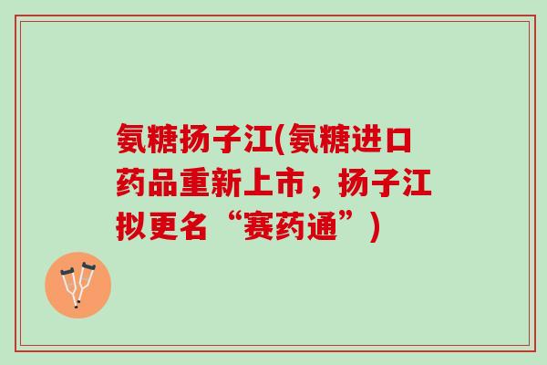 氨糖扬子江(氨糖进口药品重新上市，扬子江拟更名“赛药通”)