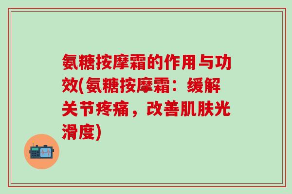 氨糖按摩霜的作用与功效(氨糖按摩霜：缓解关节，改善光滑度)