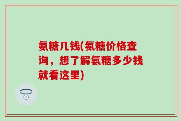 氨糖几钱(氨糖价格查询，想了解氨糖多少钱就看这里)
