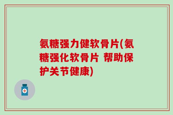 氨糖强力健软骨片(氨糖强化软骨片 帮助保护关节健康)