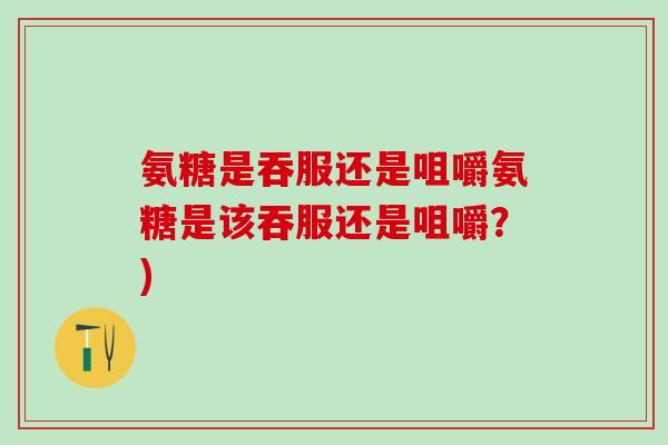 氨糖是吞服还是咀嚼氨糖是该吞服还是咀嚼？)