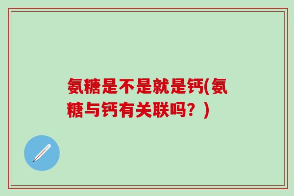 氨糖是不是就是钙(氨糖与钙有关联吗？)