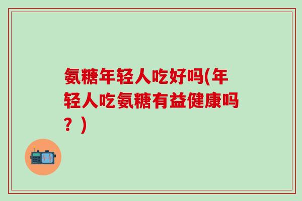 氨糖年轻人吃好吗(年轻人吃氨糖有益健康吗？)