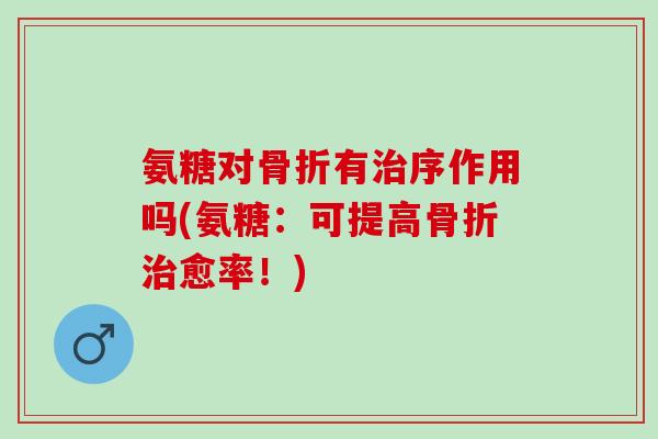 氨糖对骨折有治序作用吗(氨糖：可提高骨折治愈率！)