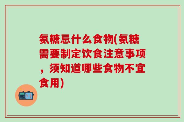 氨糖忌什么食物(氨糖需要制定饮食注意事项，须知道哪些食物不宜食用)