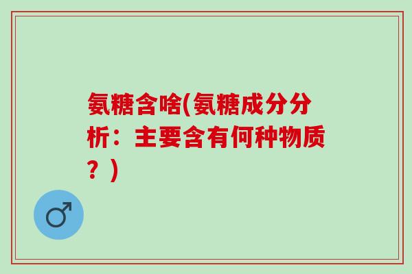 氨糖含啥(氨糖成分分析：主要含有何种物质？)