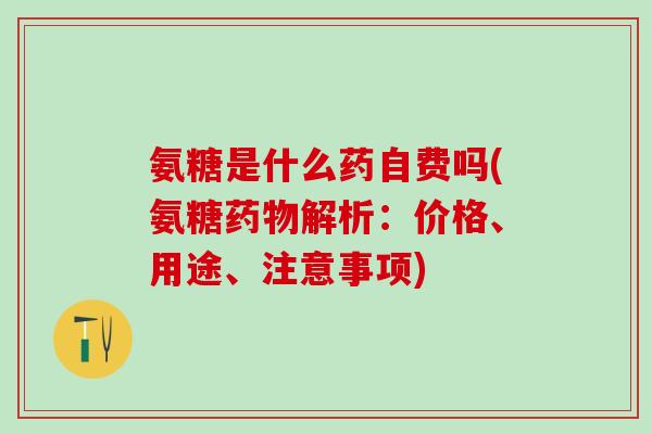 氨糖是什么药自费吗(氨糖药物解析：价格、用途、注意事项)
