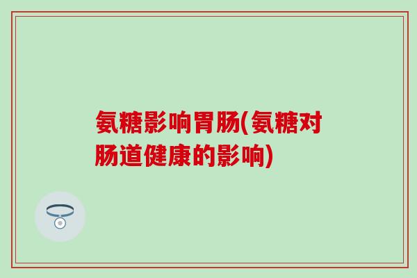 氨糖影响(氨糖对肠道健康的影响) 氨糖影响(氨糖对肠道健康的影响)