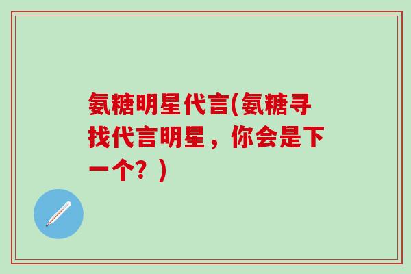 氨糖明星代言(氨糖寻找代言明星，你会是下一个？)