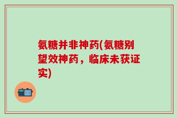 氨糖并非神药(氨糖别望效神药,临床未获证实) 氨糖并非神药(氨糖别望效神药,临床未获证实)