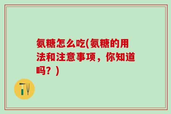 氨糖怎么吃(氨糖的用法和注意事项，你知道吗？)