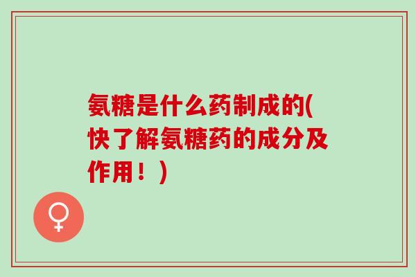 氨糖是什么药制成的(快了解氨糖药的成分及作用！)