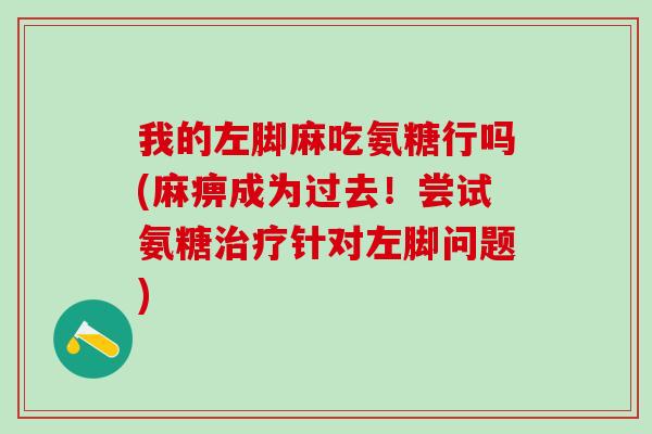 我的左脚麻吃氨糖行吗(麻痹成为过去！尝试氨糖治疗针对左脚问题)
