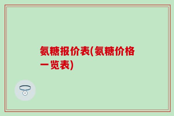 氨糖报价表(氨糖价格一览表)