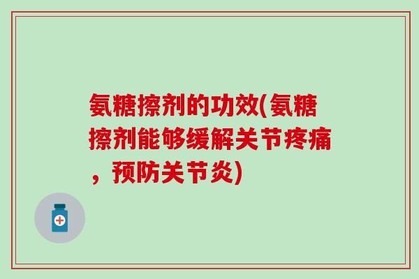 氨糖擦剂的功效(氨糖擦剂能够缓解关节疼痛，预防关节炎)