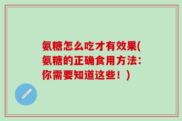 氨糖怎么吃才有效果(氨糖的正确食用方法：你需要知道这些！)