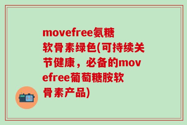 movefree氨糖软骨素绿色(可持续关节健康，必备的movefree葡萄糖胺软骨素产品)