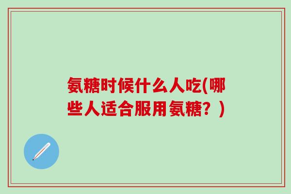 氨糖时候什么人吃(哪些人适合服用氨糖？)