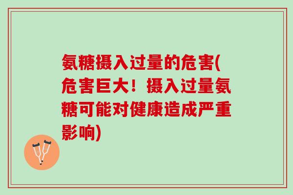 氨糖摄入过量的危害(危害巨大！摄入过量氨糖可能对健康造成严重影响)