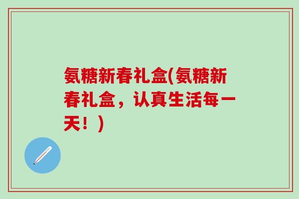 氨糖新春礼盒(氨糖新春礼盒，认真生活每一天！)