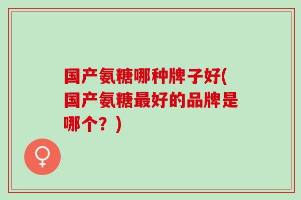 国产氨糖哪种牌子好(国产氨糖最好的品牌是哪个？)