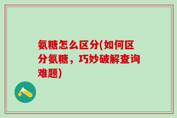 氨糖怎么区分(如何区分氨糖，巧妙破解查询难题)