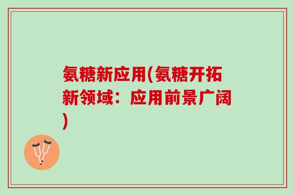 氨糖新应用(氨糖开拓新领域：应用前景广阔)