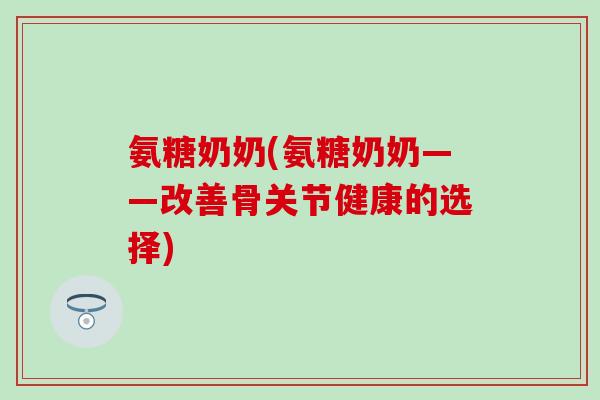 氨糖奶奶(氨糖奶奶——改善骨关节健康的选择)