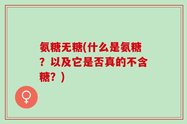 氨糖无糖(什么是氨糖？以及它是否真的不含糖？)