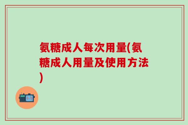 氨糖成人每次用量(氨糖成人用量及使用方法)