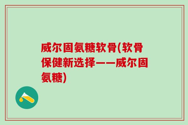 威尔固氨糖软骨(软骨保健新选择——威尔固氨糖)