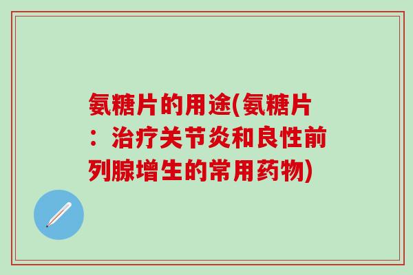 氨糖片的用途(氨糖片：治疗关节炎和良性前列腺增生的常用药物)