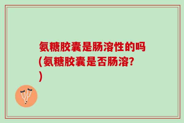 氨糖胶囊是肠溶性的吗(氨糖胶囊是否肠溶？)