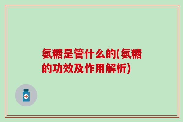 氨糖是管什么的(氨糖的功效及作用解析)