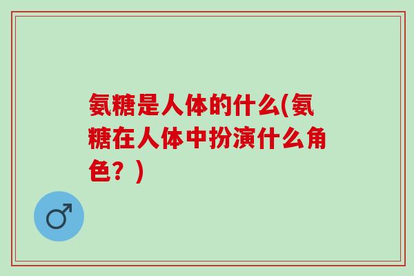 氨糖是人体的什么(氨糖在人体中扮演什么角色？)