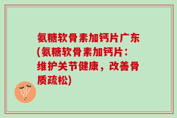 氨糖软骨素加钙片广东(氨糖软骨素加钙片:维护关节健康,改善) 氨糖软骨素加钙片广东(氨糖软骨素加钙片:维护关节健康,改善)