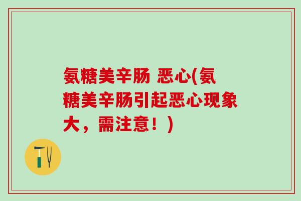 氨糖美辛肠 恶心(氨糖美辛肠引起恶心现象大，需注意！)