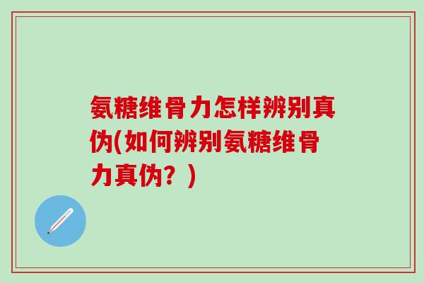 氨糖维骨力怎样辨别真伪(如何辨别氨糖维骨力真伪？)