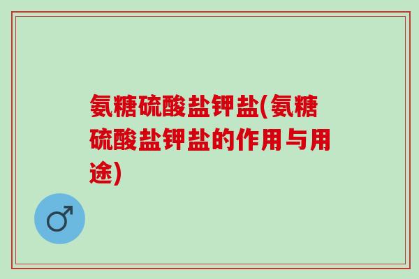 氨糖硫酸盐钾盐(氨糖硫酸盐钾盐的作用与用途)
