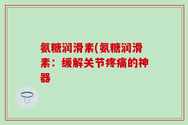 氨糖润滑素(氨糖润滑素：缓解关节疼痛的神器
