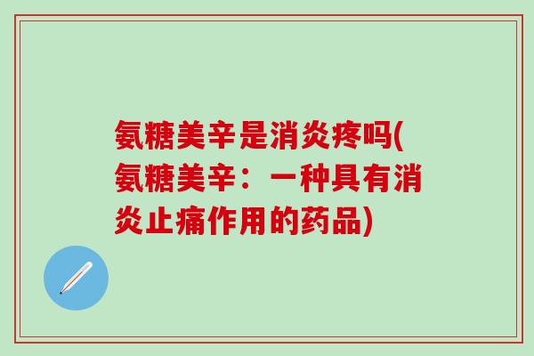 氨糖美辛是消炎疼吗(氨糖美辛：一种具有消炎止痛作用的药品)
