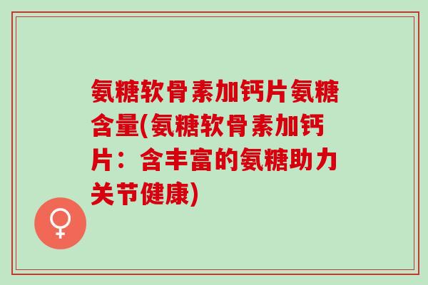 氨糖软骨素加钙片氨糖含量(氨糖软骨素加钙片：含丰富的氨糖助力关节健康)