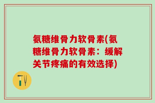 氨糖维骨力软骨素(氨糖维骨力软骨素：缓解关节疼痛的有效选择)