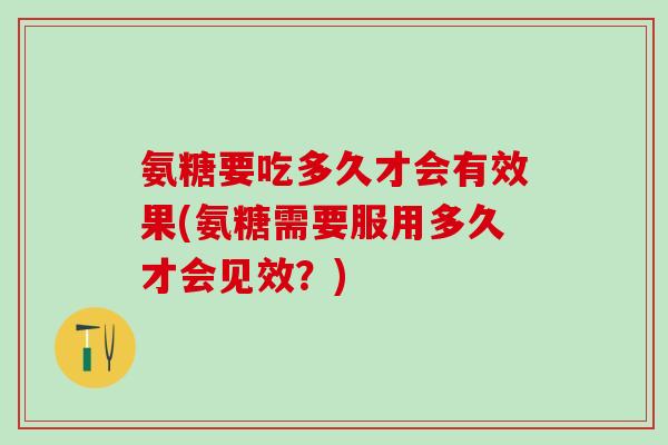 氨糖要吃多久才会有效果(氨糖需要服用多久才会见效？)