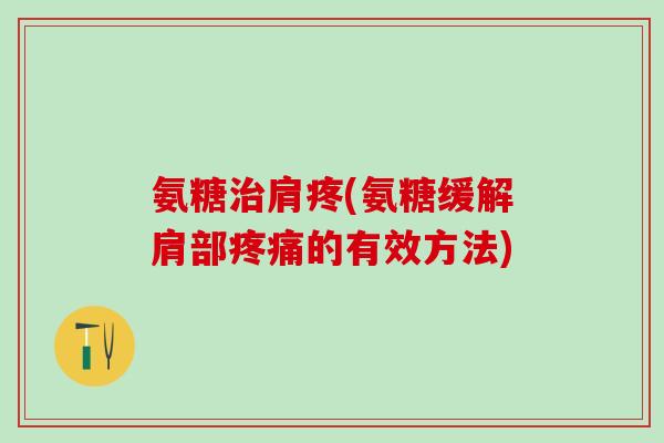 氨糖治肩疼(氨糖缓解肩部疼痛的有效方法)