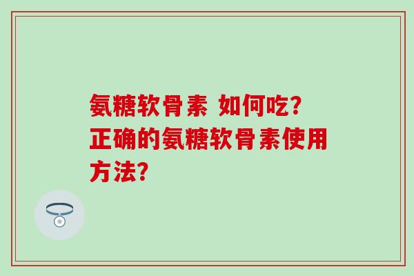 氨糖软骨素 如何吃？正确的氨糖软骨素使用方法？