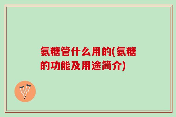 氨糖管什么用的(氨糖的功能及用途简介)
