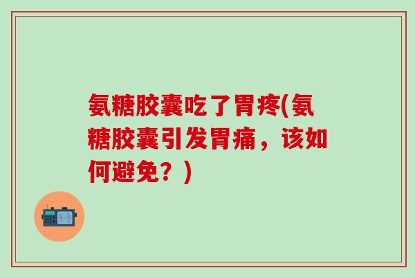 氨糖胶囊吃了胃疼(氨糖胶囊引发胃痛，该如何避免？)